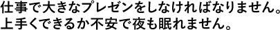 仕事で大きなプレゼンをしなければなりません。上手くできるか不安で夜も眠れません